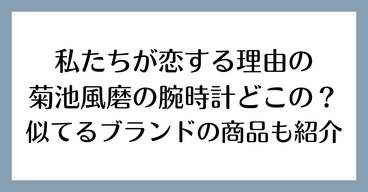 私たちが恋する理由の菊池風磨の腕時計どこの？似てるブランドの商品も紹介